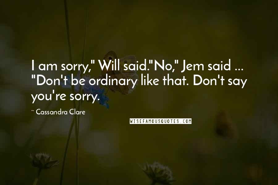 Cassandra Clare Quotes: I am sorry," Will said."No," Jem said ... "Don't be ordinary like that. Don't say you're sorry.