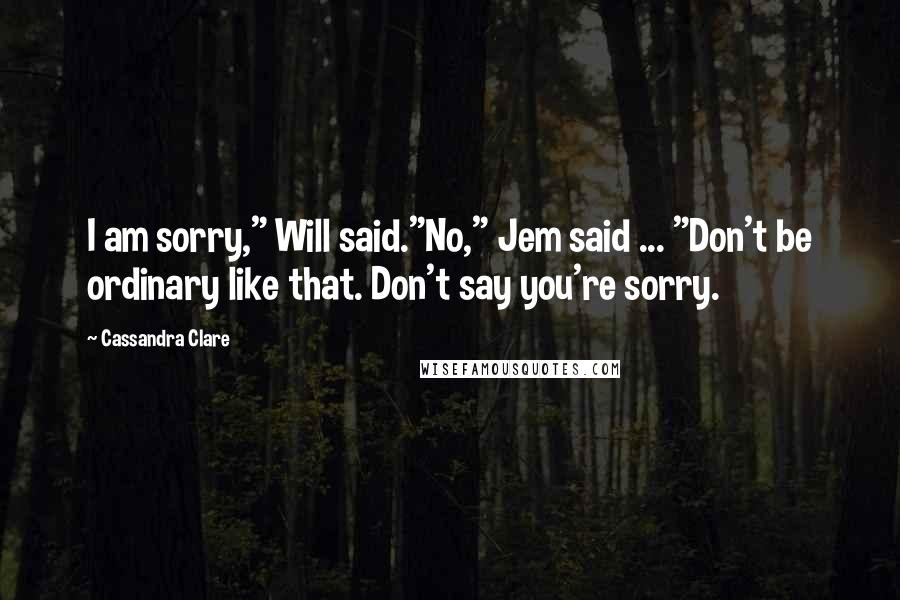 Cassandra Clare Quotes: I am sorry," Will said."No," Jem said ... "Don't be ordinary like that. Don't say you're sorry.