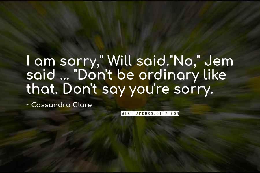 Cassandra Clare Quotes: I am sorry," Will said."No," Jem said ... "Don't be ordinary like that. Don't say you're sorry.