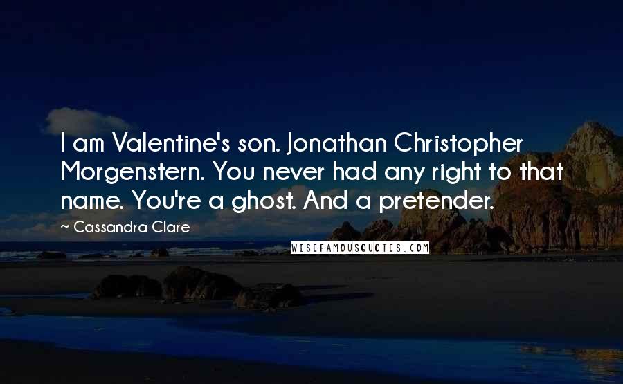 Cassandra Clare Quotes: I am Valentine's son. Jonathan Christopher Morgenstern. You never had any right to that name. You're a ghost. And a pretender.