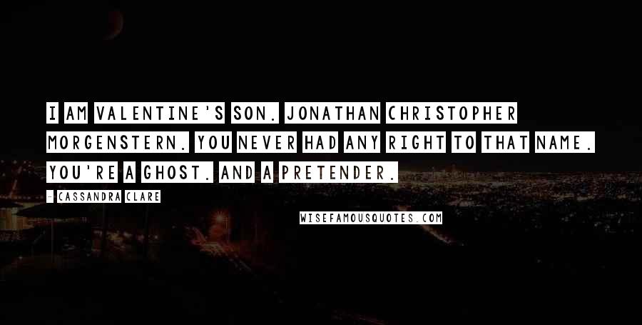 Cassandra Clare Quotes: I am Valentine's son. Jonathan Christopher Morgenstern. You never had any right to that name. You're a ghost. And a pretender.