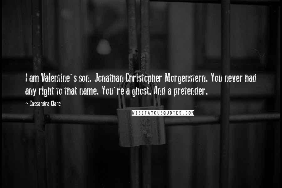 Cassandra Clare Quotes: I am Valentine's son. Jonathan Christopher Morgenstern. You never had any right to that name. You're a ghost. And a pretender.