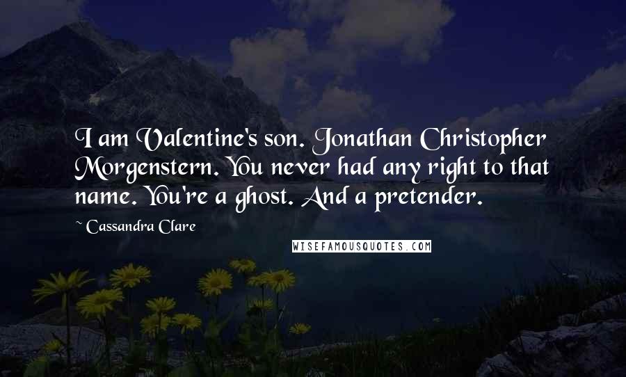 Cassandra Clare Quotes: I am Valentine's son. Jonathan Christopher Morgenstern. You never had any right to that name. You're a ghost. And a pretender.