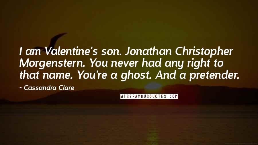 Cassandra Clare Quotes: I am Valentine's son. Jonathan Christopher Morgenstern. You never had any right to that name. You're a ghost. And a pretender.