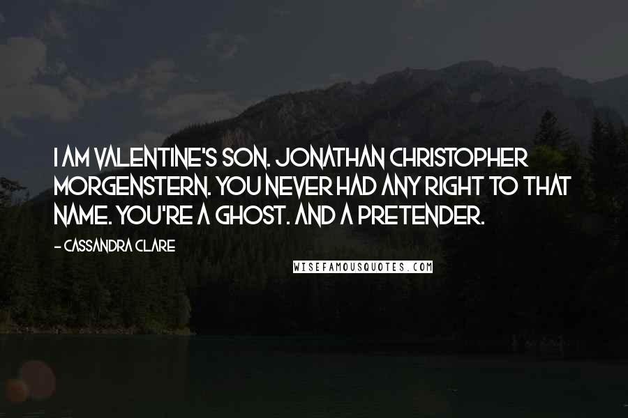 Cassandra Clare Quotes: I am Valentine's son. Jonathan Christopher Morgenstern. You never had any right to that name. You're a ghost. And a pretender.