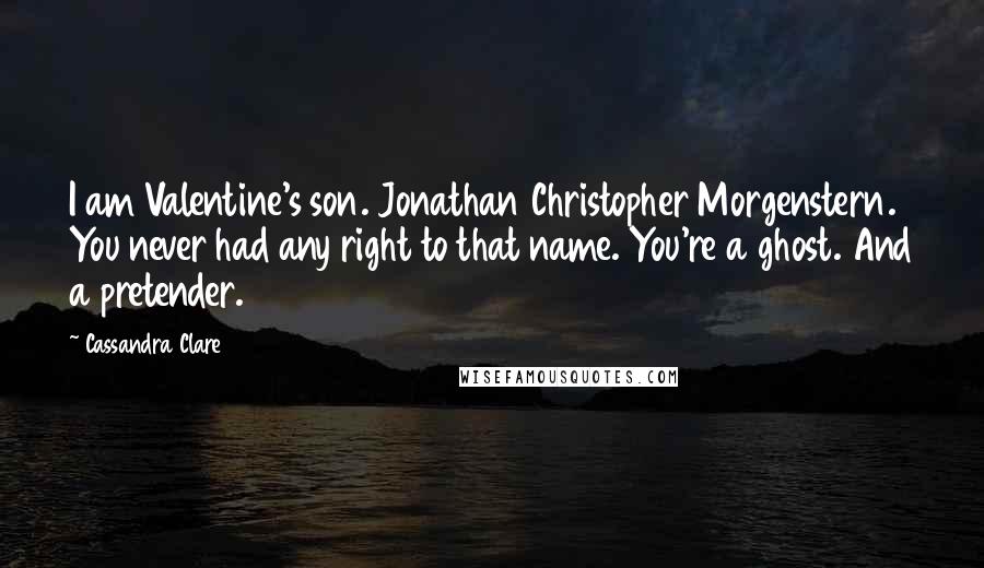 Cassandra Clare Quotes: I am Valentine's son. Jonathan Christopher Morgenstern. You never had any right to that name. You're a ghost. And a pretender.