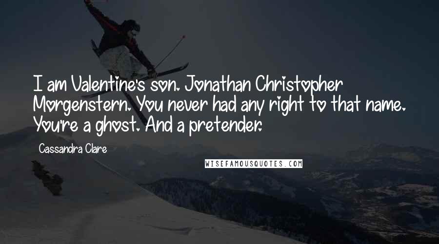 Cassandra Clare Quotes: I am Valentine's son. Jonathan Christopher Morgenstern. You never had any right to that name. You're a ghost. And a pretender.