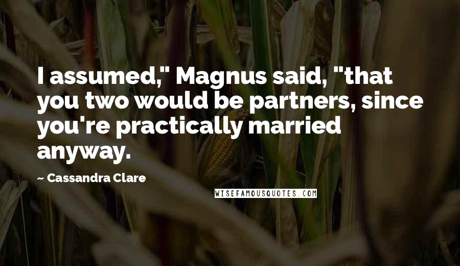 Cassandra Clare Quotes: I assumed," Magnus said, "that you two would be partners, since you're practically married anyway.
