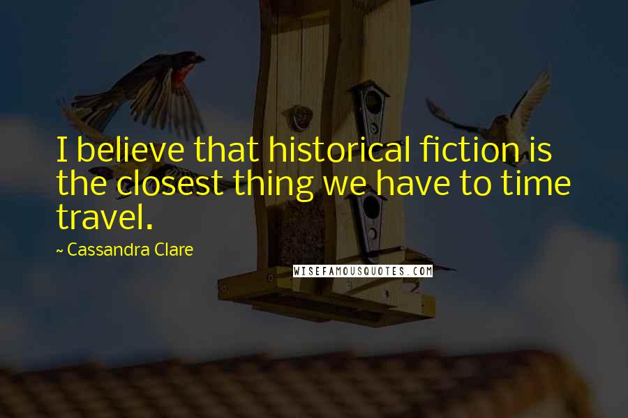 Cassandra Clare Quotes: I believe that historical fiction is the closest thing we have to time travel.