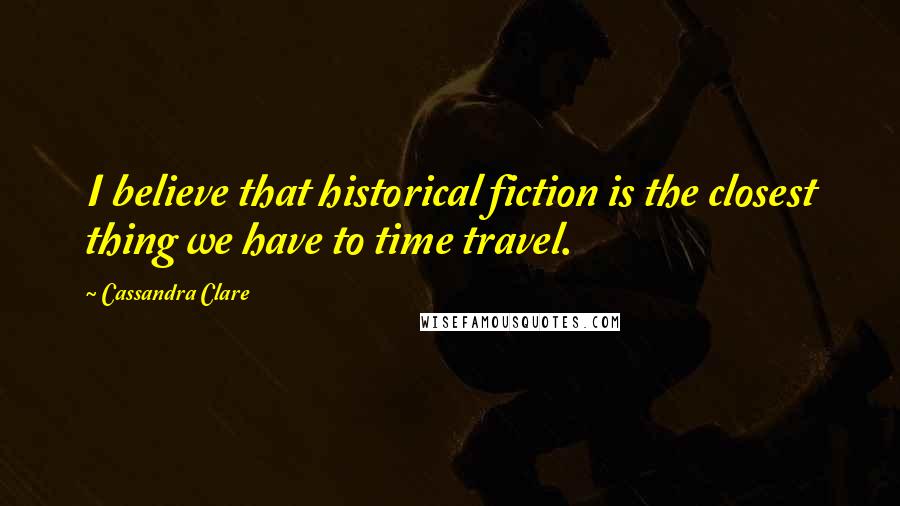 Cassandra Clare Quotes: I believe that historical fiction is the closest thing we have to time travel.