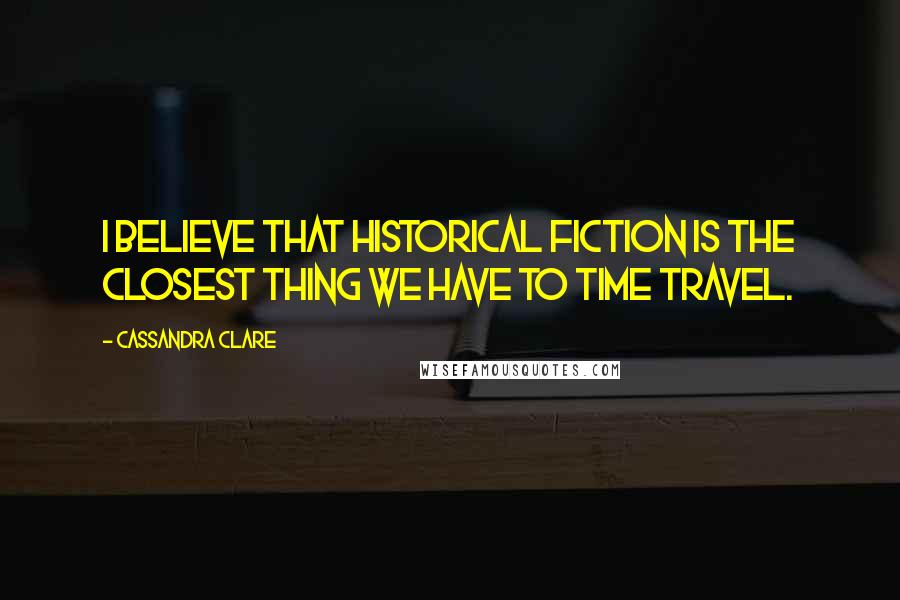 Cassandra Clare Quotes: I believe that historical fiction is the closest thing we have to time travel.
