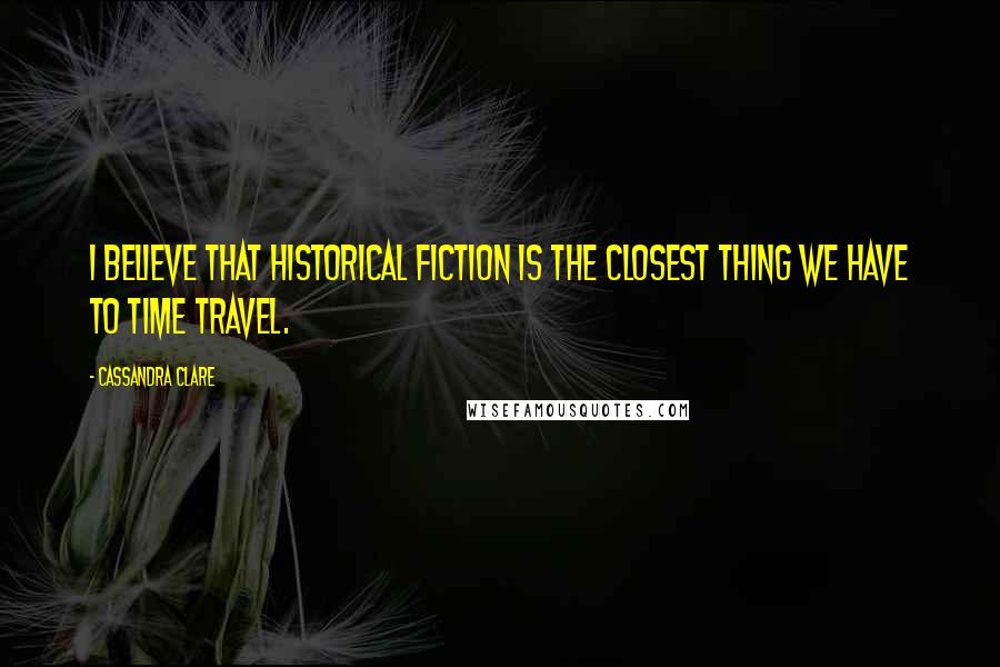 Cassandra Clare Quotes: I believe that historical fiction is the closest thing we have to time travel.