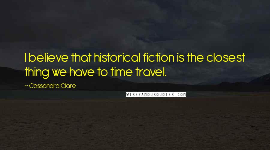 Cassandra Clare Quotes: I believe that historical fiction is the closest thing we have to time travel.