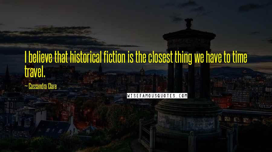Cassandra Clare Quotes: I believe that historical fiction is the closest thing we have to time travel.