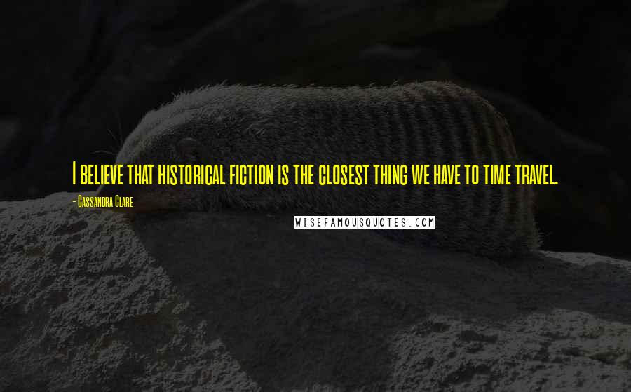 Cassandra Clare Quotes: I believe that historical fiction is the closest thing we have to time travel.