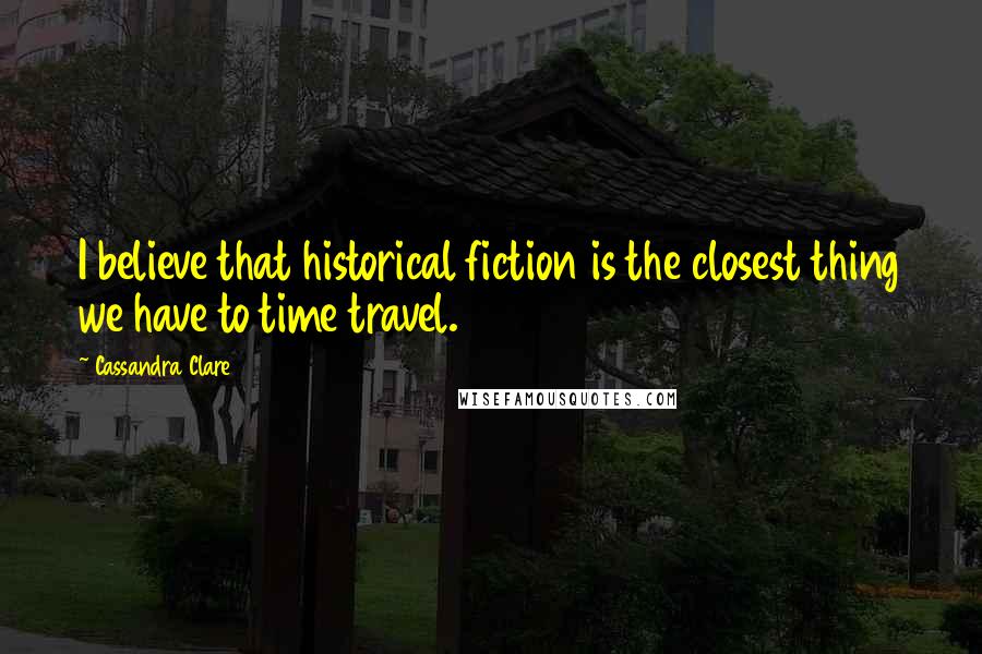 Cassandra Clare Quotes: I believe that historical fiction is the closest thing we have to time travel.