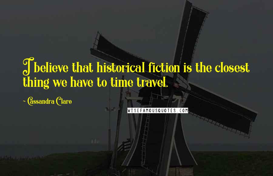 Cassandra Clare Quotes: I believe that historical fiction is the closest thing we have to time travel.