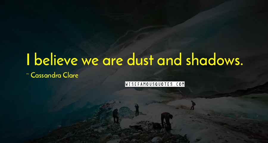 Cassandra Clare Quotes: I believe we are dust and shadows.
