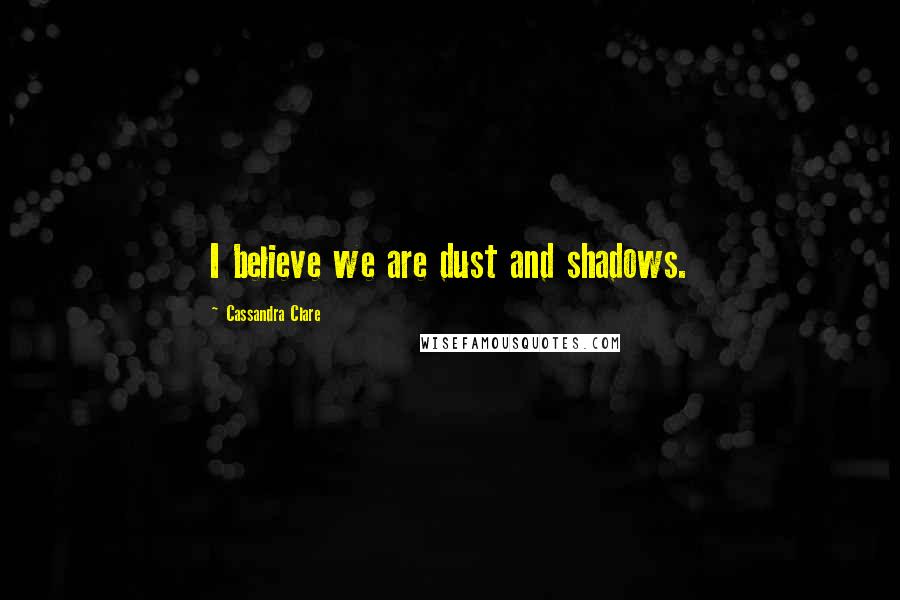Cassandra Clare Quotes: I believe we are dust and shadows.
