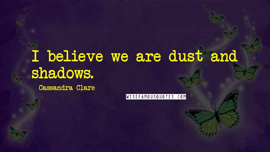 Cassandra Clare Quotes: I believe we are dust and shadows.