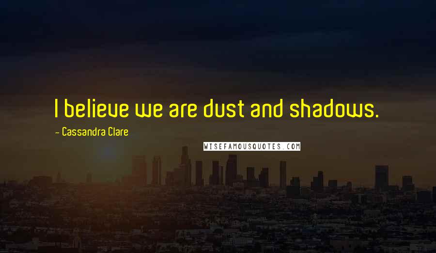 Cassandra Clare Quotes: I believe we are dust and shadows.