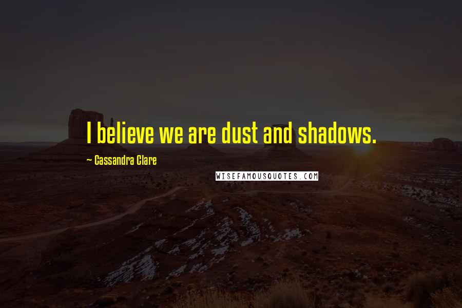Cassandra Clare Quotes: I believe we are dust and shadows.
