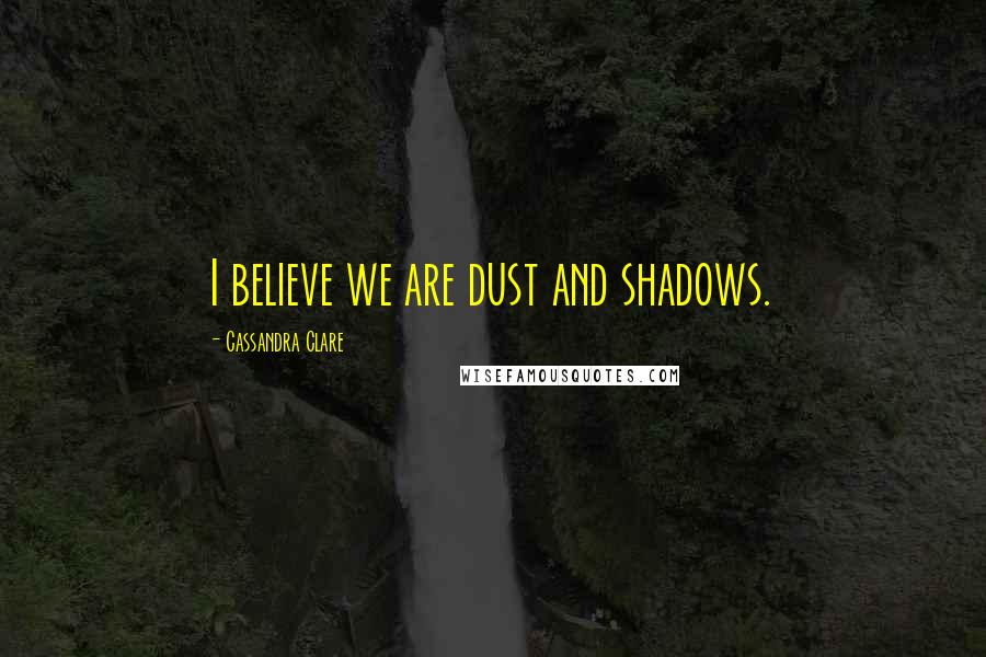Cassandra Clare Quotes: I believe we are dust and shadows.