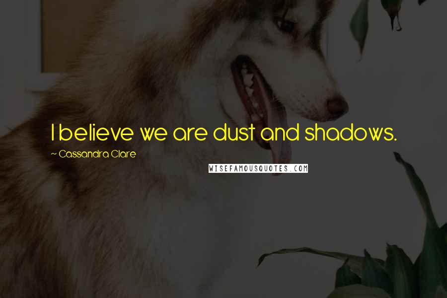 Cassandra Clare Quotes: I believe we are dust and shadows.