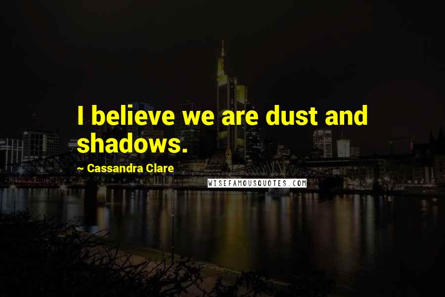 Cassandra Clare Quotes: I believe we are dust and shadows.