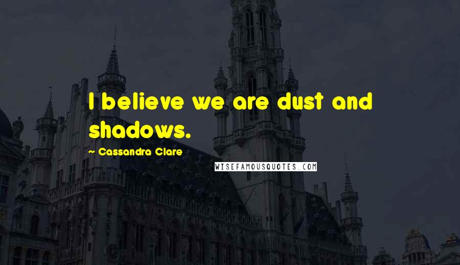 Cassandra Clare Quotes: I believe we are dust and shadows.