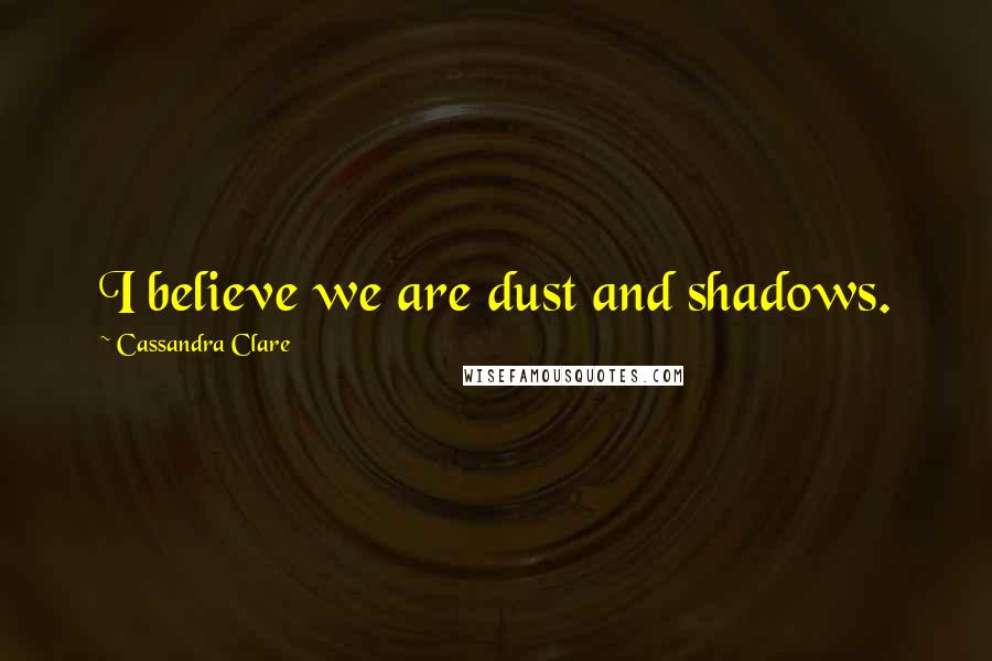 Cassandra Clare Quotes: I believe we are dust and shadows.