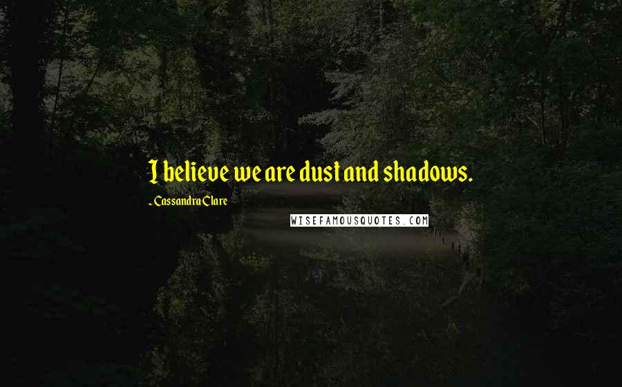 Cassandra Clare Quotes: I believe we are dust and shadows.