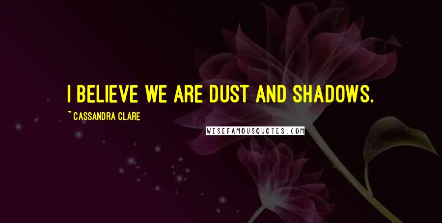 Cassandra Clare Quotes: I believe we are dust and shadows.