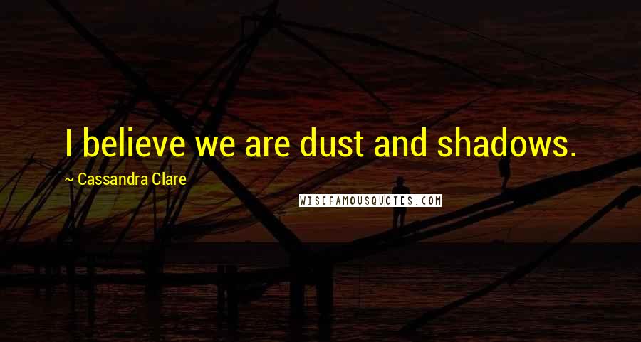 Cassandra Clare Quotes: I believe we are dust and shadows.