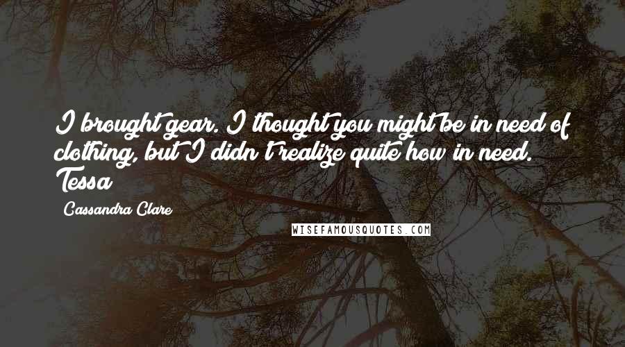 Cassandra Clare Quotes: I brought gear. I thought you might be in need of clothing, but I didn't realize quite how in need. Tessa