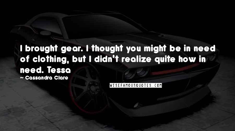 Cassandra Clare Quotes: I brought gear. I thought you might be in need of clothing, but I didn't realize quite how in need. Tessa