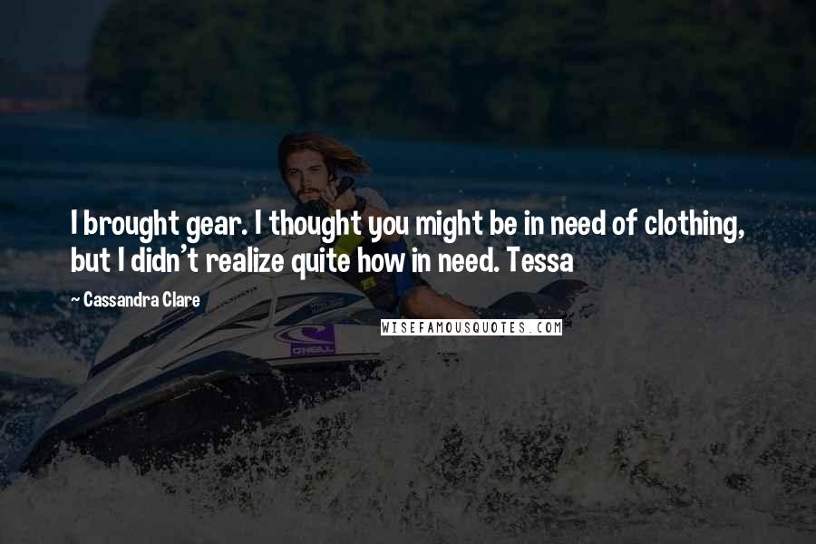 Cassandra Clare Quotes: I brought gear. I thought you might be in need of clothing, but I didn't realize quite how in need. Tessa