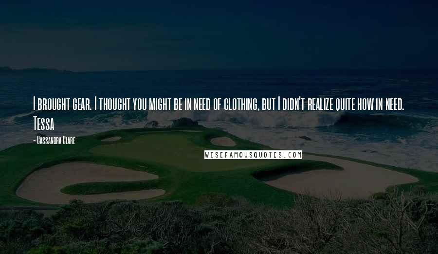 Cassandra Clare Quotes: I brought gear. I thought you might be in need of clothing, but I didn't realize quite how in need. Tessa