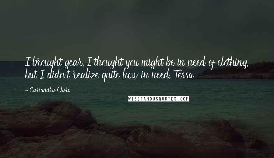 Cassandra Clare Quotes: I brought gear. I thought you might be in need of clothing, but I didn't realize quite how in need. Tessa