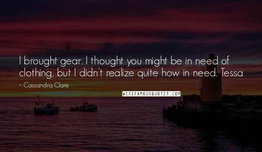 Cassandra Clare Quotes: I brought gear. I thought you might be in need of clothing, but I didn't realize quite how in need. Tessa