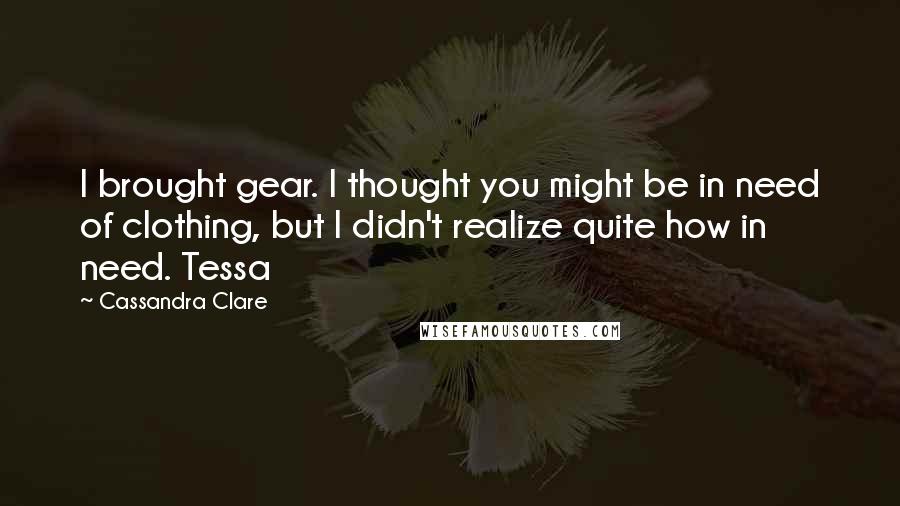 Cassandra Clare Quotes: I brought gear. I thought you might be in need of clothing, but I didn't realize quite how in need. Tessa