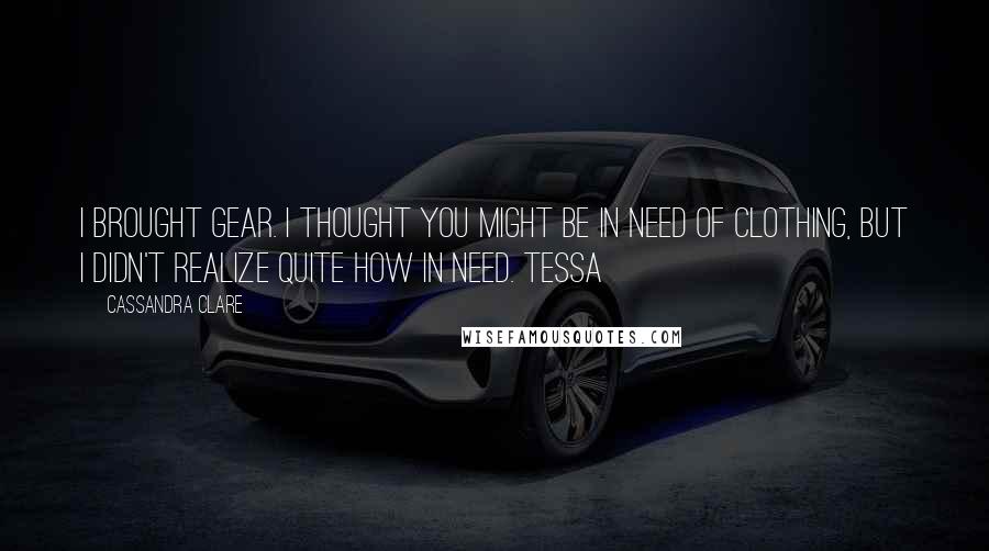 Cassandra Clare Quotes: I brought gear. I thought you might be in need of clothing, but I didn't realize quite how in need. Tessa