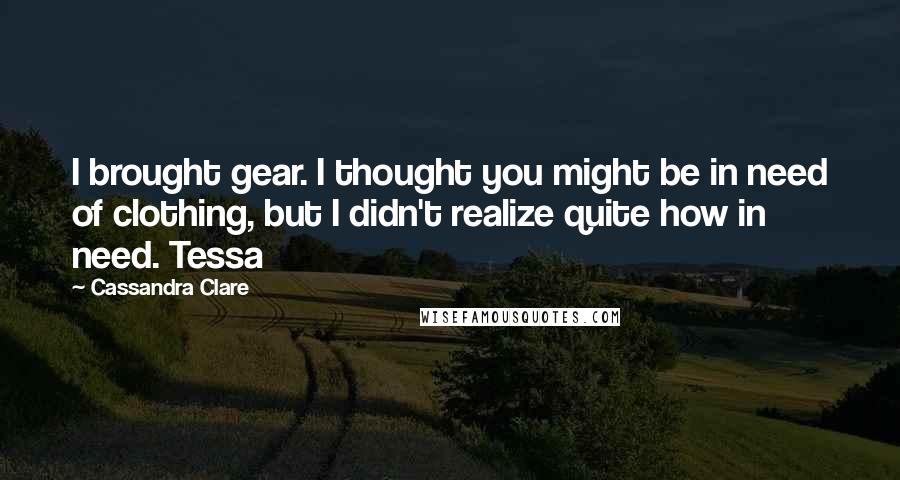 Cassandra Clare Quotes: I brought gear. I thought you might be in need of clothing, but I didn't realize quite how in need. Tessa