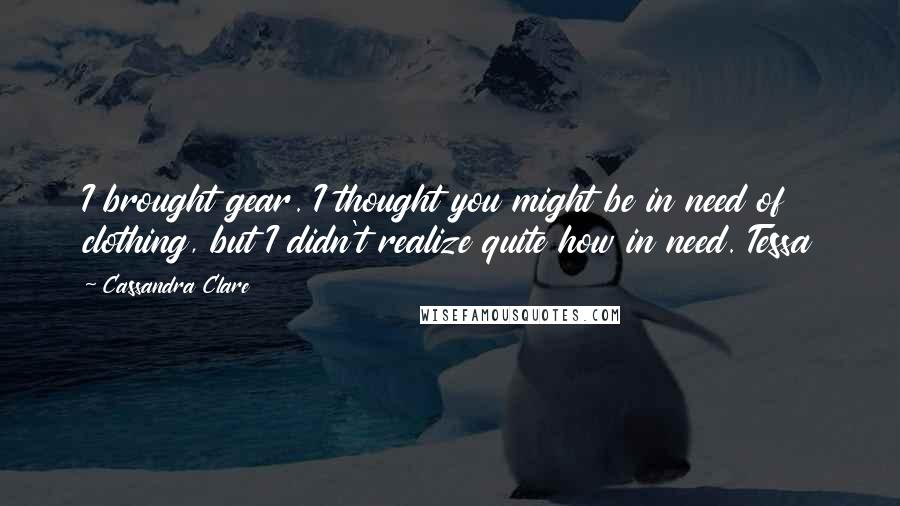 Cassandra Clare Quotes: I brought gear. I thought you might be in need of clothing, but I didn't realize quite how in need. Tessa