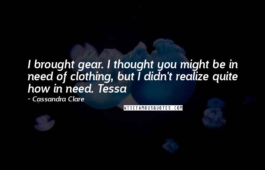 Cassandra Clare Quotes: I brought gear. I thought you might be in need of clothing, but I didn't realize quite how in need. Tessa