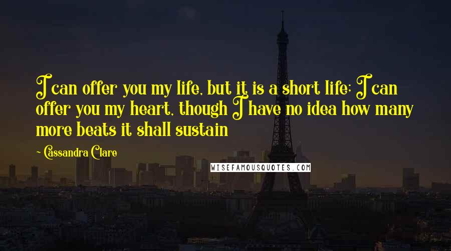 Cassandra Clare Quotes: I can offer you my life, but it is a short life; I can offer you my heart, though I have no idea how many more beats it shall sustain