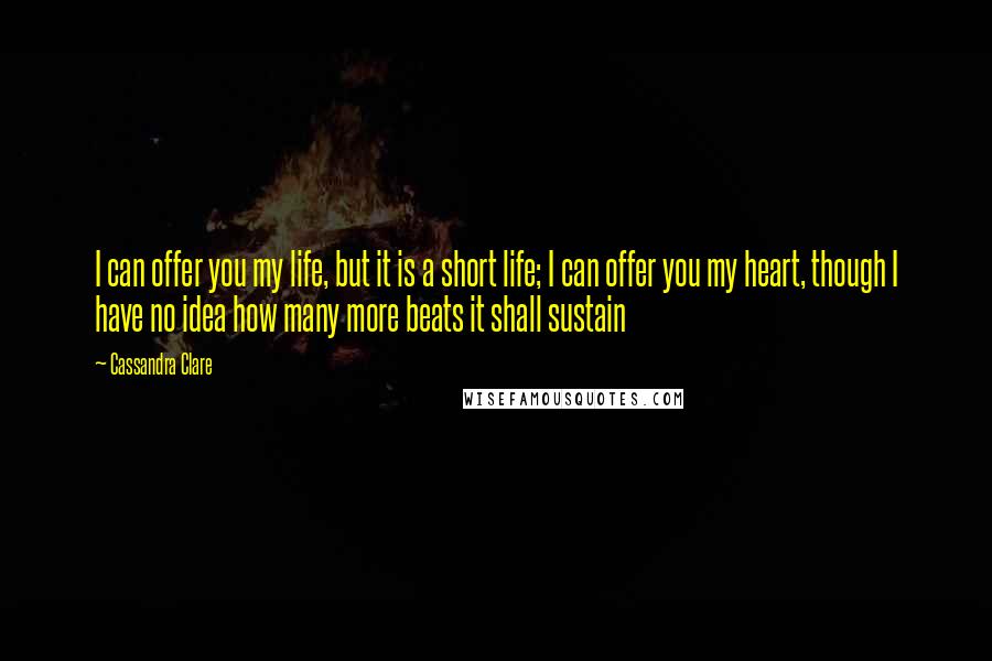 Cassandra Clare Quotes: I can offer you my life, but it is a short life; I can offer you my heart, though I have no idea how many more beats it shall sustain