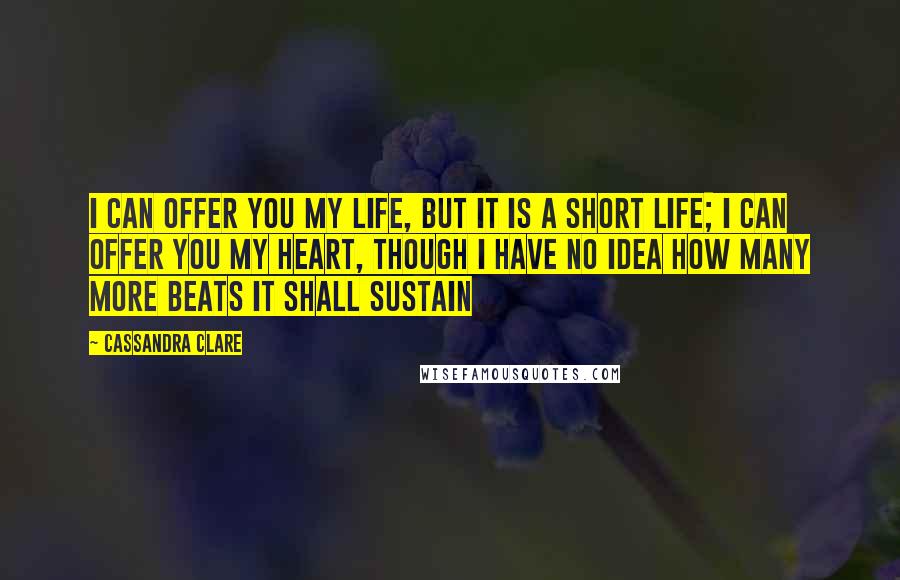 Cassandra Clare Quotes: I can offer you my life, but it is a short life; I can offer you my heart, though I have no idea how many more beats it shall sustain