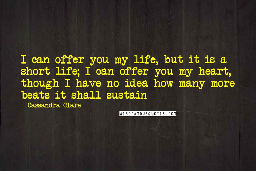 Cassandra Clare Quotes: I can offer you my life, but it is a short life; I can offer you my heart, though I have no idea how many more beats it shall sustain