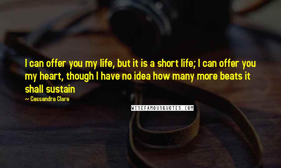 Cassandra Clare Quotes: I can offer you my life, but it is a short life; I can offer you my heart, though I have no idea how many more beats it shall sustain